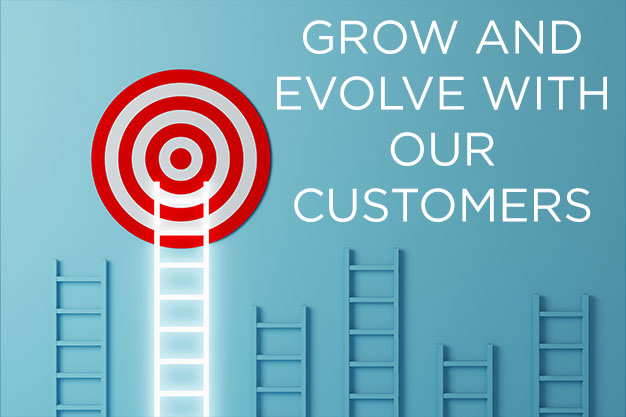 GROW AND EVOLVE WITH OUR CUSTOMERS